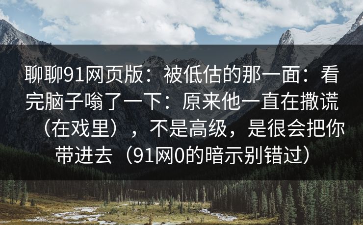 聊聊91网页版:被低估的那一面:看完脑子嗡了一下:原来他一直在撒谎(在戏里),不是高级,是很会把你带进去(91网0的暗示别错过) 聊聊91网页版:被低估的那一面:看完脑子嗡了一下:原来他一直在撒谎(在戏里),不是高级,是很会把你带进去(91网0的暗示别错过)