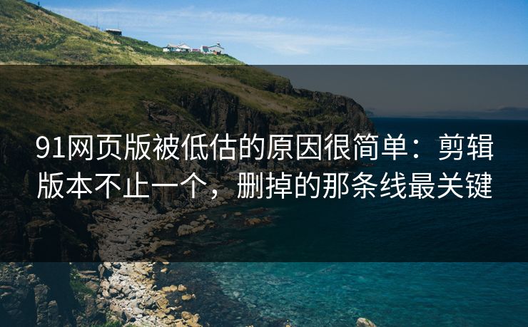 91网页版被低估的原因很简单:剪辑版本不止一个,删掉的那条线最关键 91网页版被低估的原因很简单:剪辑版本不止一个,删掉的那条线最关键