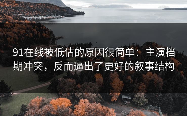 91在线被低估的原因很简单:主演档期冲突,反而逼出了更好的叙事结构 91在线被低估的原因很简单:主演档期冲突,反而逼出了更好的叙事结构