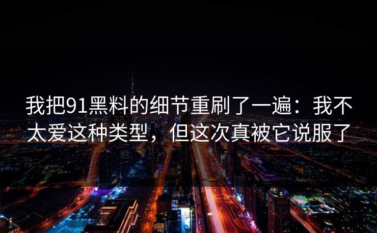 我把91黑料的细节重刷了一遍：我不太爱这种类型，但这次真被它说服了