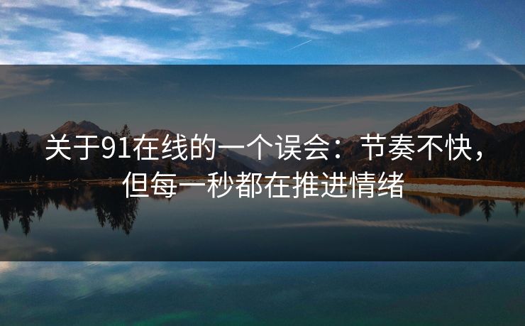 关于91在线的一个误会:节奏不快,但每一秒都在推进情绪 关于91在线的一个误会:节奏不快,但每一秒都在推进情绪