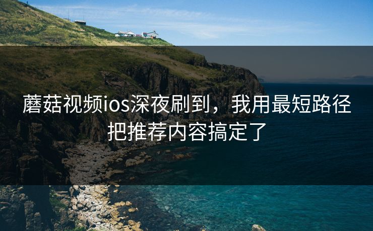 蘑菇视频ios深夜刷到,我用最短路径把推荐内容搞定了 蘑菇视频ios深夜刷到,我用最短路径把推荐内容搞定了