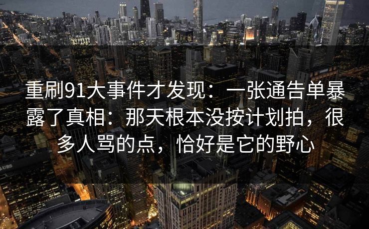 重刷91大事件才发现：一张通告单暴露了真相：那天根本没按计划拍，很多人骂的点，恰好是它的野心