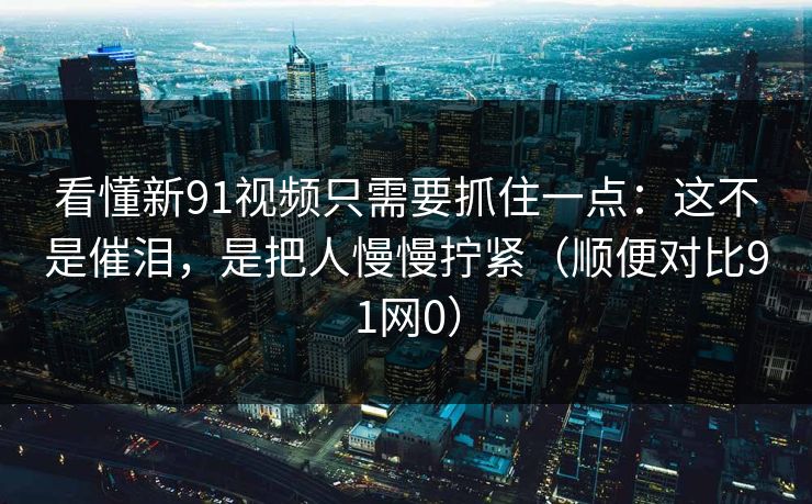 看懂新91视频只需要抓住一点:这不是催泪,是把人慢慢拧紧(顺便对比91网0) 看懂新91视频只需要抓住一点:这不是催泪,是把人慢慢拧紧(顺便对比91网0)