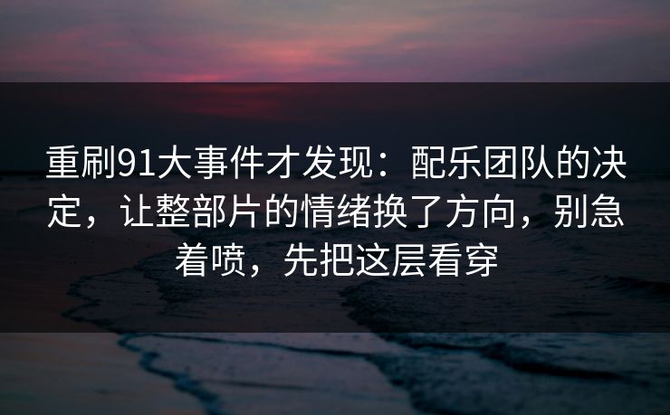 重刷91大事件才发现：配乐团队的决定，让整部片的情绪换了方向，别急着喷，先把这层看穿