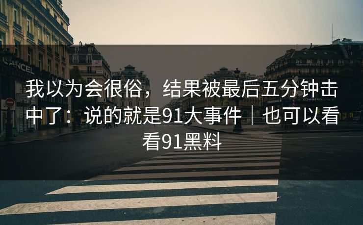 我以为会很俗，结果被最后五分钟击中了：说的就是91大事件｜也可以看看91黑料