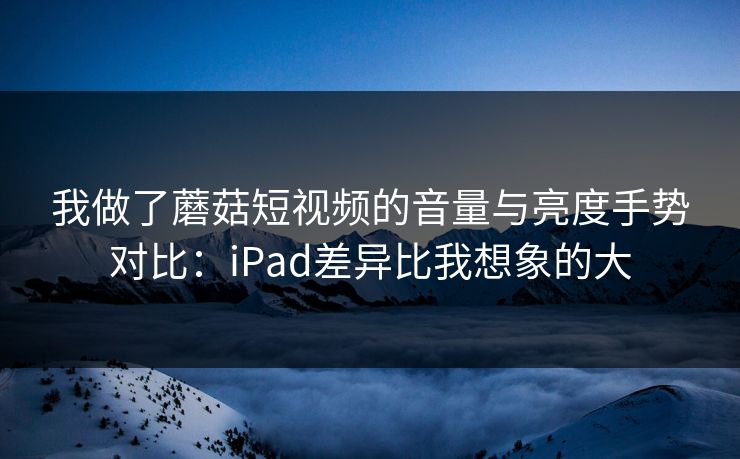 我做了蘑菇短视频的音量与亮度手势对比:iPad差异比我想象的大 我做了蘑菇短视频的音量与亮度手势对比:iPad差异比我想象的大