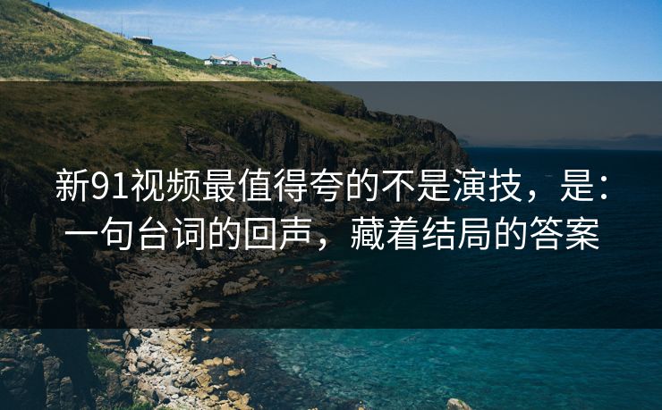 新91视频最值得夸的不是演技,是:一句台词的回声,藏着结局的答案 新91视频最值得夸的不是演技,是:一句台词的回声,藏着结局的答案