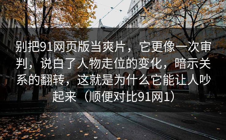 别把91网页版当爽片,它更像一次审判,说白了人物走位的变化,暗示关系的翻转,这就是为什么它能让人吵起来(顺便对比91网1) 别把91网页版当爽片,它更像一次审判,说白了人物走位的变化,暗示关系的翻转,这就是为什么它能让人吵起来(顺便对比91网1)