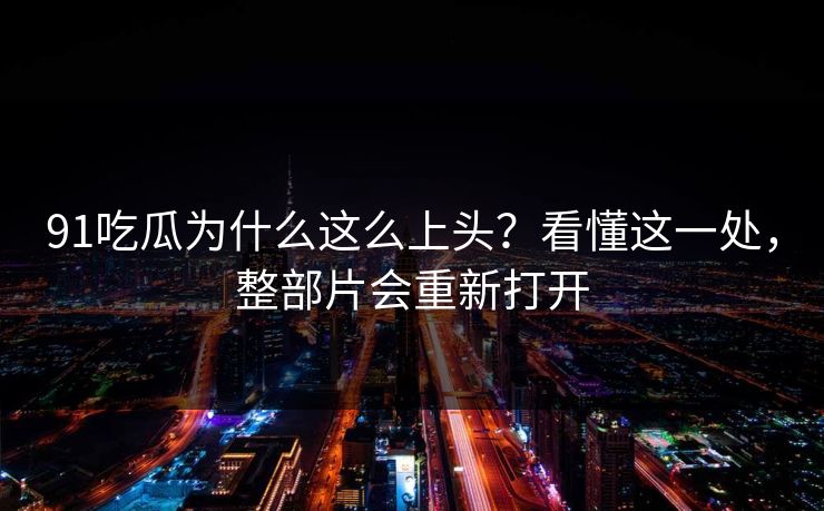 91吃瓜为什么这么上头？看懂这一处，整部片会重新打开