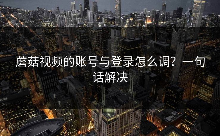 蘑菇视频的账号与登录怎么调?一句话解决 蘑菇视频的账号与登录怎么调?一句话解决