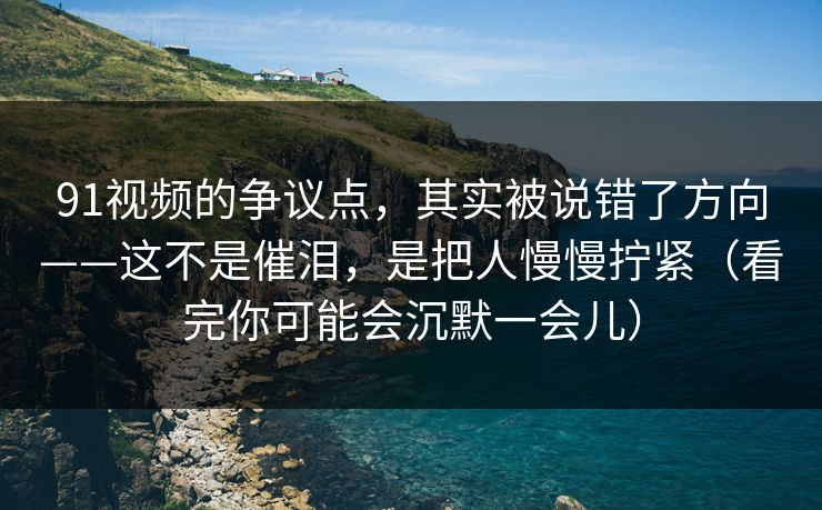 91视频的争议点,其实被说错了方向——这不是催泪,是把人慢慢拧紧(看完你可能会沉默一会儿) 91视频的争议点,其实被说错了方向——这不是催泪,是把人慢慢拧紧(看完你可能会沉默一会儿)