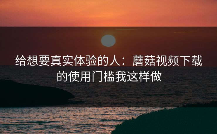 给想要真实体验的人:蘑菇视频下载的使用门槛我这样做 给想要真实体验的人:蘑菇视频下载的使用门槛我这样做