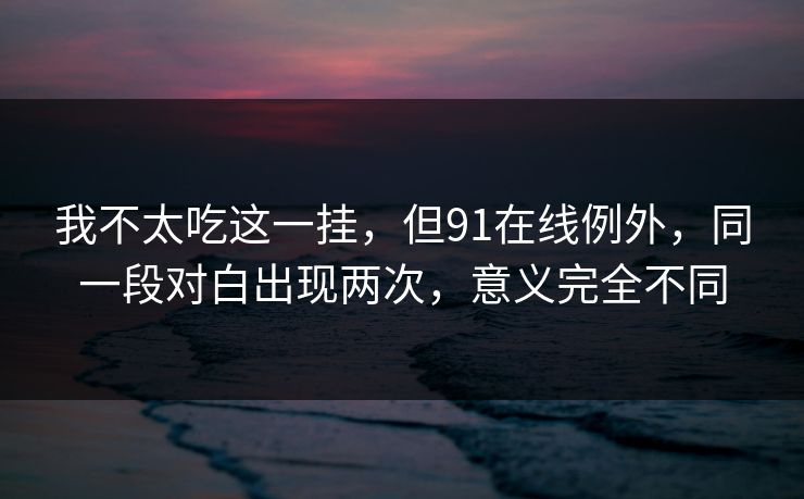 我不太吃这一挂，但91在线例外，同一段对白出现两次，意义完全不同