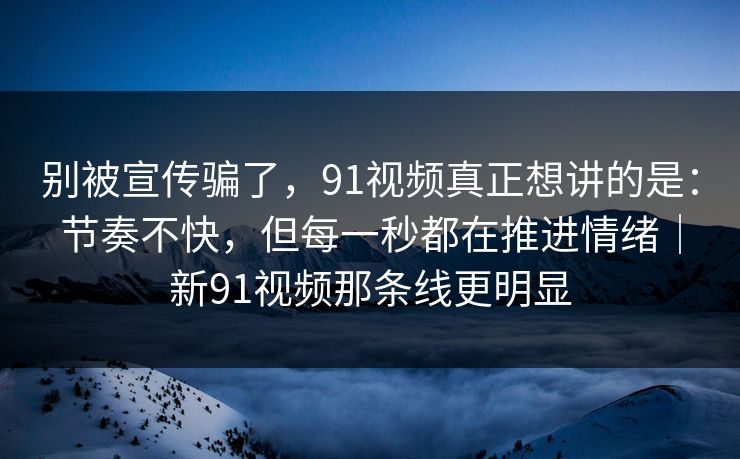 别被宣传骗了,91视频真正想讲的是:节奏不快,但每一秒都在推进情绪|新91视频那条线更明显 别被宣传骗了,91视频真正想讲的是:节奏不快,但每一秒都在推进情绪|新91视频那条线更明显
