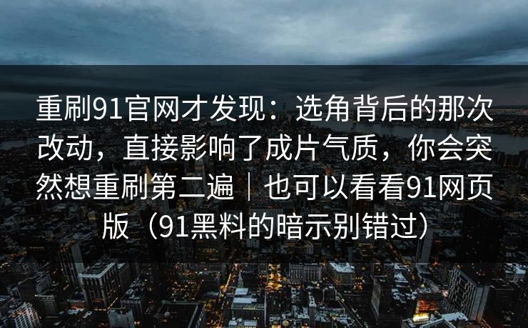 重刷91官网才发现:选角背后的那次改动,直接影响了成片气质,你会突然想重刷第二遍|也可以看看91网页版(91黑料的暗示别错过) 重刷91官网才发现:选角背后的那次改动,直接影响了成片气质,你会突然想重刷第二遍|也可以看看91网页版(91黑料的暗示别错过)