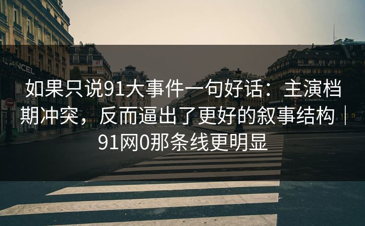 如果只说91大事件一句好话:主演档期冲突,反而逼出了更好的叙事结构|91网0那条线更明显 如果只说91大事件一句好话:主演档期冲突,反而逼出了更好的叙事结构|91网0那条线更明显