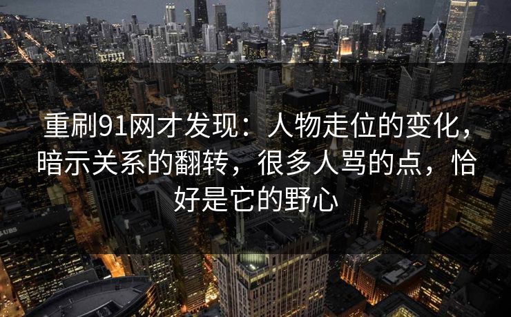 重刷91网才发现:人物走位的变化,暗示关系的翻转,很多人骂的点,恰好是它的野心 重刷91网才发现:人物走位的变化,暗示关系的翻转,很多人骂的点,恰好是它的野心