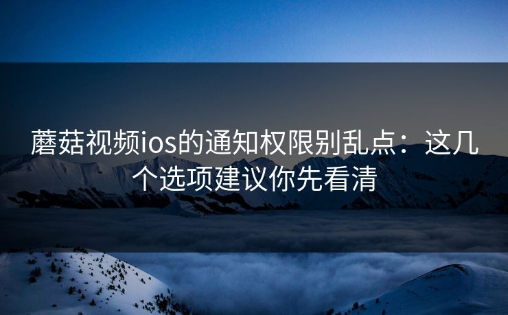 蘑菇视频ios的通知权限别乱点：这几个选项建议你先看清