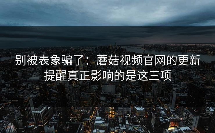 别被表象骗了：蘑菇视频官网的更新提醒真正影响的是这三项