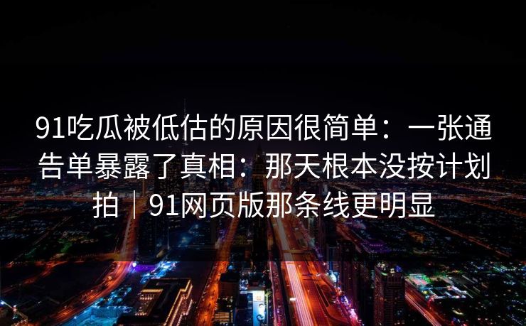 91吃瓜被低估的原因很简单:一张通告单暴露了真相:那天根本没按计划拍|91网页版那条线更明显 91吃瓜被低估的原因很简单:一张通告单暴露了真相:那天根本没按计划拍|91网页版那条线更明显
