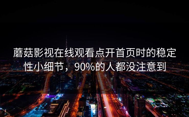 蘑菇影视在线观看点开首页时的稳定性小细节,90%的人都没注意到 蘑菇影视在线观看点开首页时的稳定性小细节,90%的人都没注意到
