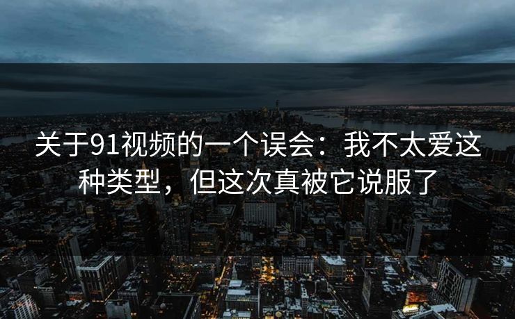 关于91视频的一个误会:我不太爱这种类型,但这次真被它说服了 关于91视频的一个误会:我不太爱这种类型,但这次真被它说服了