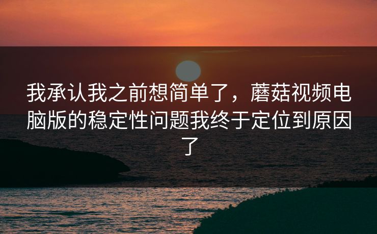 我承认我之前想简单了,蘑菇视频电脑版的稳定性问题我终于定位到原因了 我承认我之前想简单了,蘑菇视频电脑版的稳定性问题我终于定位到原因了