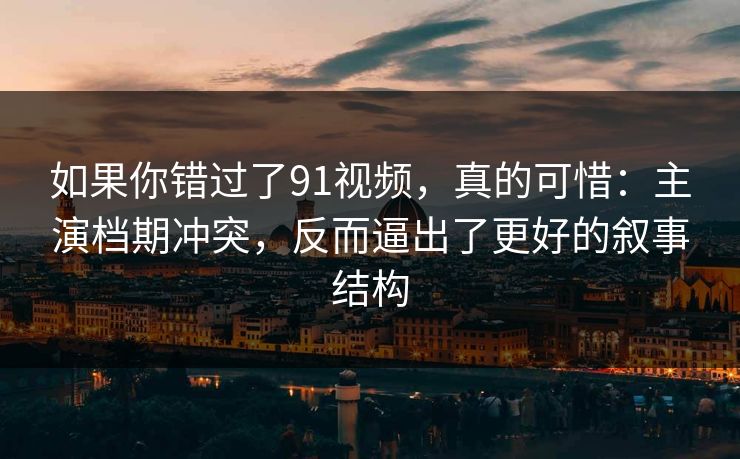 如果你错过了91视频,真的可惜:主演档期冲突,反而逼出了更好的叙事结构 如果你错过了91视频,真的可惜:主演档期冲突,反而逼出了更好的叙事结构