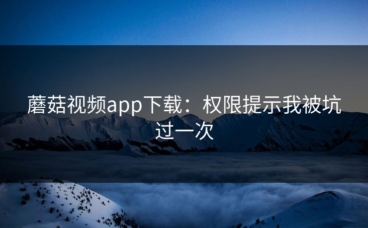 蘑菇视频app下载：权限提示我被坑过一次