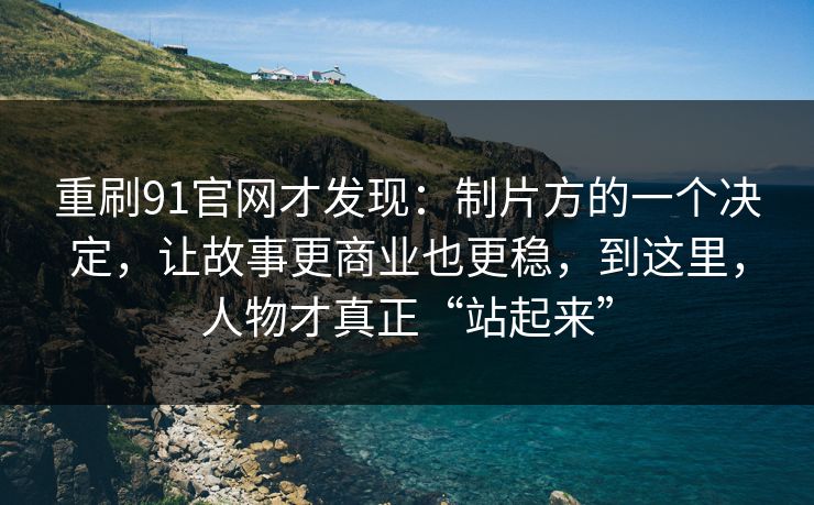 重刷91官网才发现：制片方的一个决定，让故事更商业也更稳，到这里，人物才真正“站起来”