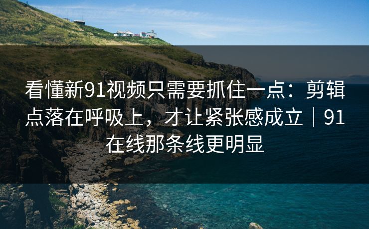 看懂新91视频只需要抓住一点：剪辑点落在呼吸上，才让紧张感成立｜91在线那条线更明显