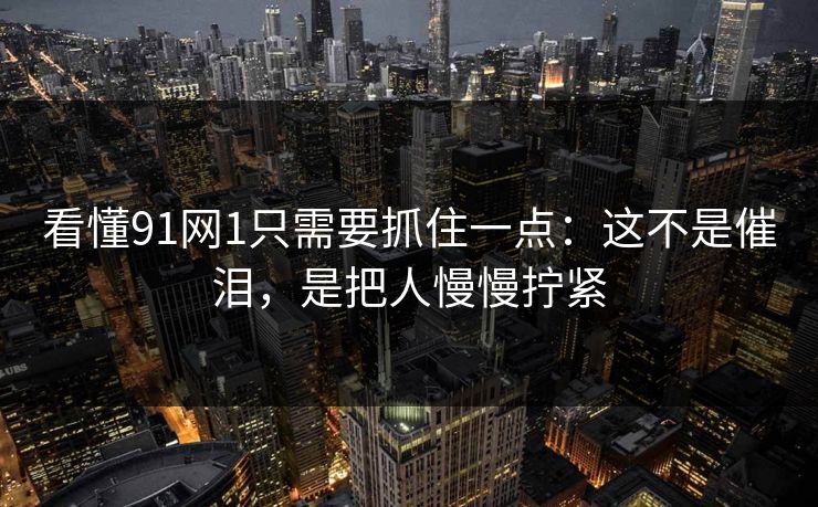 看懂91网1只需要抓住一点：这不是催泪，是把人慢慢拧紧