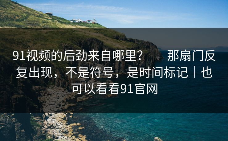 91视频的后劲来自哪里？ ｜ 那扇门反复出现，不是符号，是时间标记｜也可以看看91官网