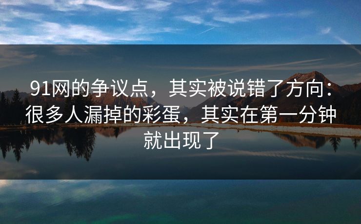 91网的争议点，其实被说错了方向：很多人漏掉的彩蛋，其实在第一分钟就出现了
