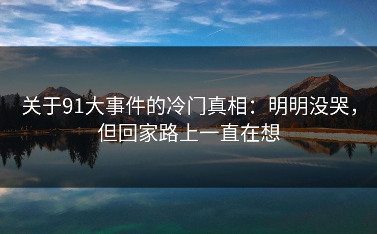 关于91大事件的冷门真相：明明没哭，但回家路上一直在想