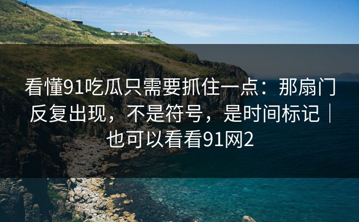 看懂91吃瓜只需要抓住一点：那扇门反复出现，不是符号，是时间标记｜也可以看看91网2