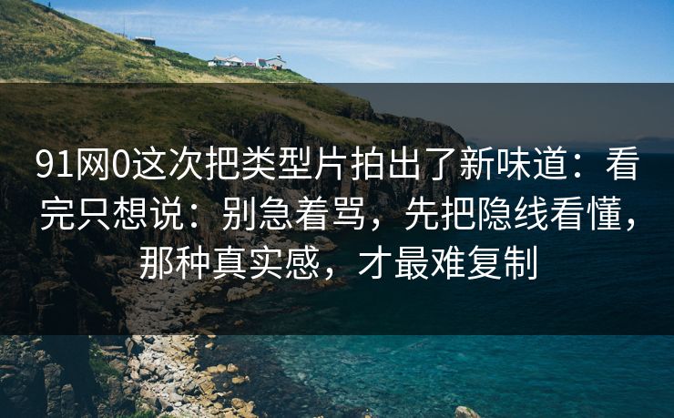 91网0这次把类型片拍出了新味道：看完只想说：别急着骂，先把隐线看懂，那种真实感，才最难复制