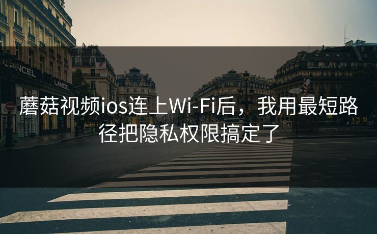蘑菇视频ios连上Wi‑Fi后，我用最短路径把隐私权限搞定了