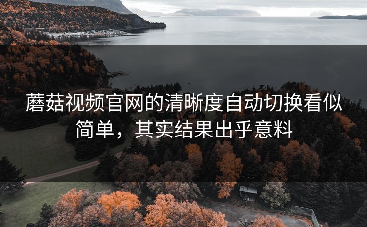 蘑菇视频官网的清晰度自动切换看似简单，其实结果出乎意料