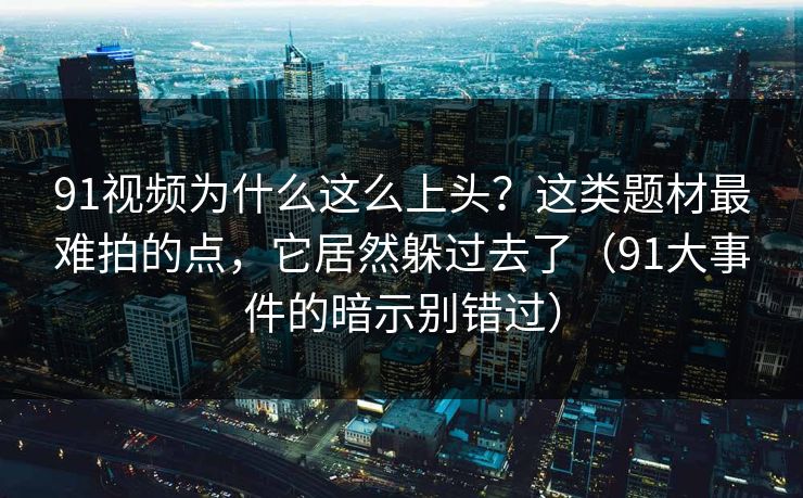 91视频为什么这么上头？这类题材最难拍的点，它居然躲过去了（91大事件的暗示别错过）