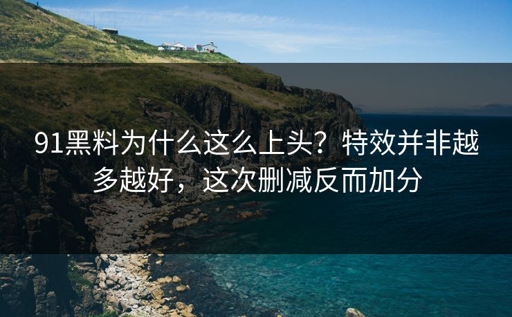 91黑料为什么这么上头？特效并非越多越好，这次删减反而加分