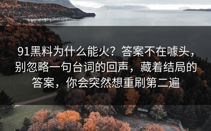 91黑料为什么能火？答案不在噱头，别忽略一句台词的回声，藏着结局的答案，你会突然想重刷第二遍
