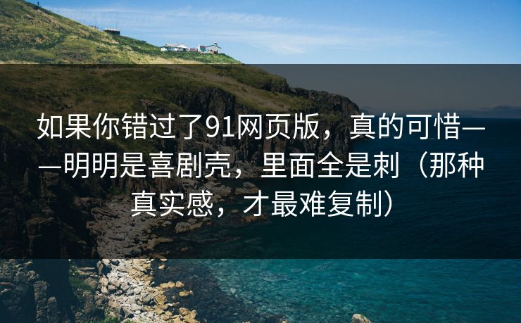 如果你错过了91网页版，真的可惜——明明是喜剧壳，里面全是刺（那种真实感，才最难复制）