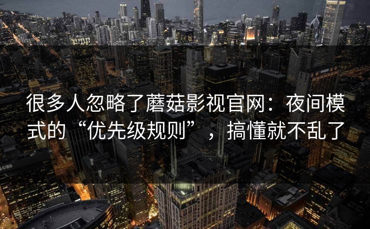 很多人忽略了蘑菇影视官网：夜间模式的“优先级规则”，搞懂就不乱了