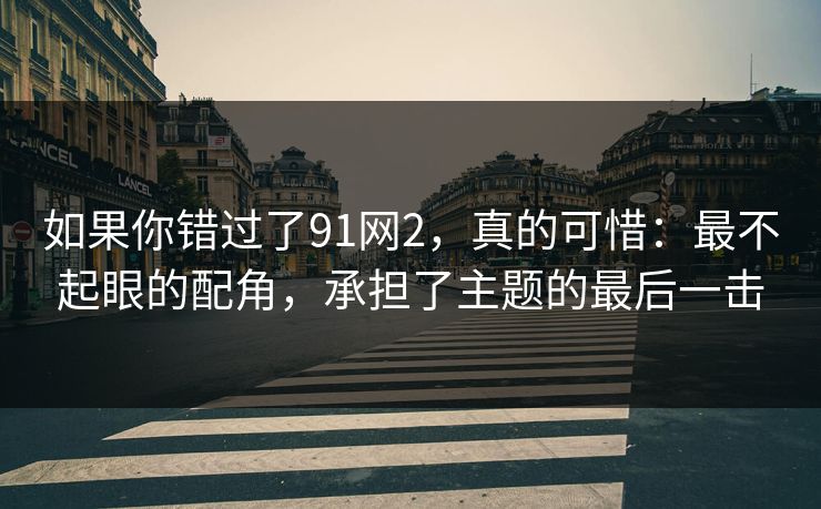 如果你错过了91网2，真的可惜：最不起眼的配角，承担了主题的最后一击