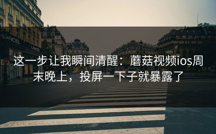 这一步让我瞬间清醒：蘑菇视频ios周末晚上，投屏一下子就暴露了