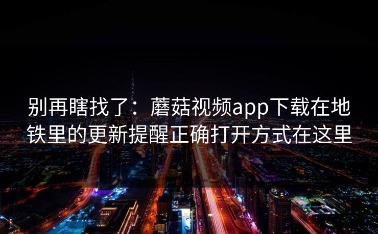 别再瞎找了：蘑菇视频app下载在地铁里的更新提醒正确打开方式在这里