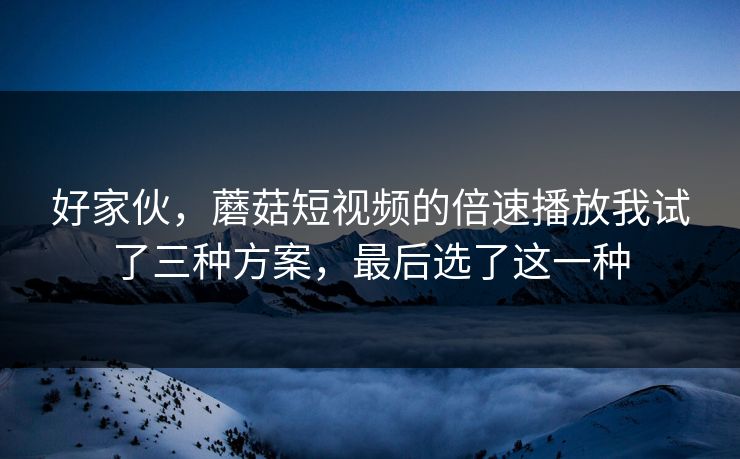 好家伙,蘑菇短视频的倍速播放我试了三种方案,最后选了这一种 好家伙,蘑菇短视频的倍速播放我试了三种方案,最后选了这一种