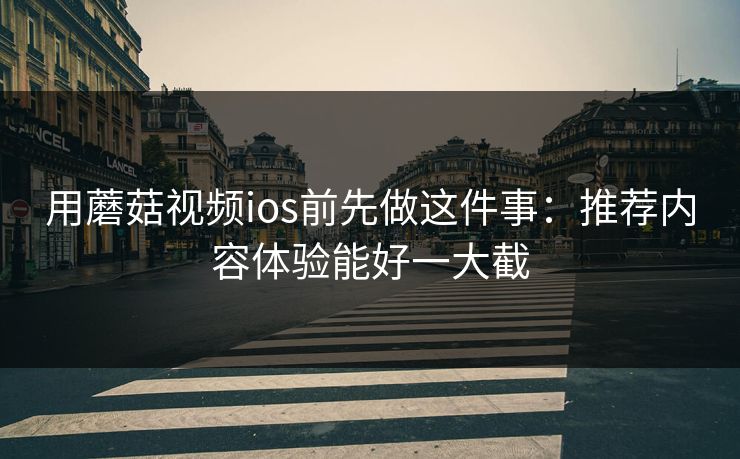用蘑菇视频ios前先做这件事：推荐内容体验能好一大截